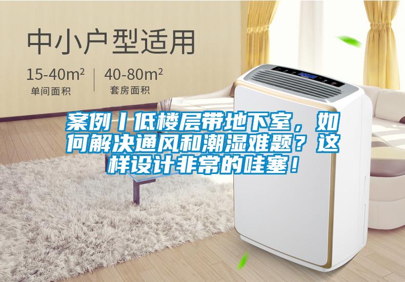 案例丨低樓層帶地下室，如何解決通風和潮濕難題？這樣設計非常的哇塞！