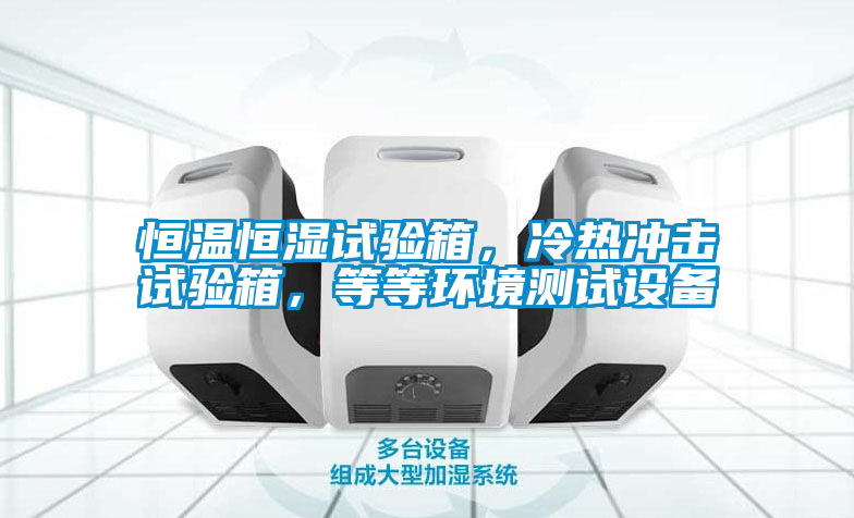 恒溫恒濕試驗箱，冷熱沖擊試驗箱，等等環(huán)境測試設備