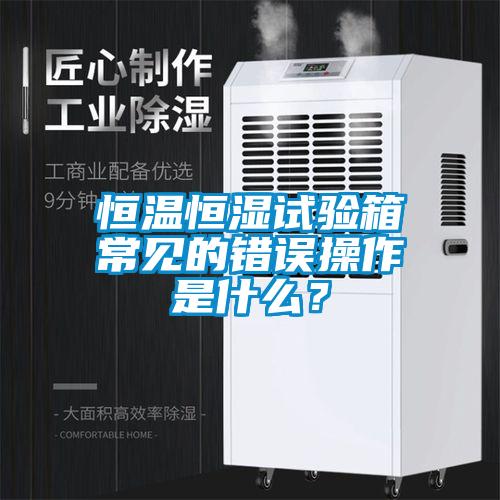 恒溫恒濕試驗(yàn)箱常見的錯(cuò)誤操作是什么？