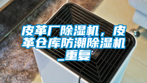 皮革廠除濕機(jī),皮革倉庫防潮除濕機(jī)_重復(fù)