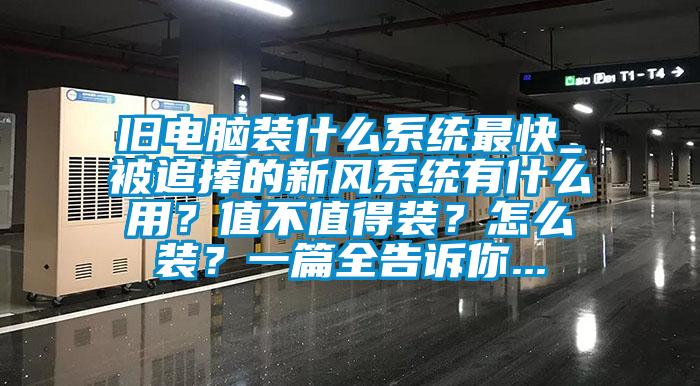舊電腦裝什么系統(tǒng)最快_被追捧的新風(fēng)系統(tǒng)有什么用？值不值得裝？怎么裝？一篇全告訴你...