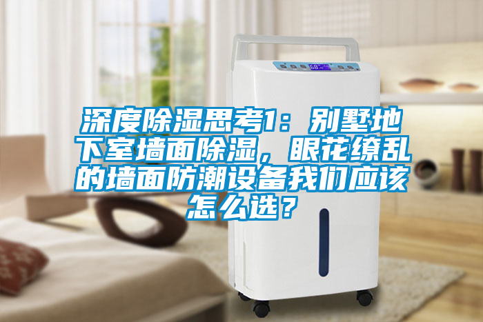 深度除濕思考1：別墅地下室墻面除濕，眼花繚亂的墻面防潮設(shè)備我們應(yīng)該怎么選？