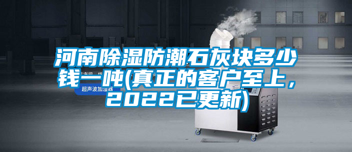 河南除濕防潮石灰塊多少錢一噸(真正的客戶至上，2022已更新)
