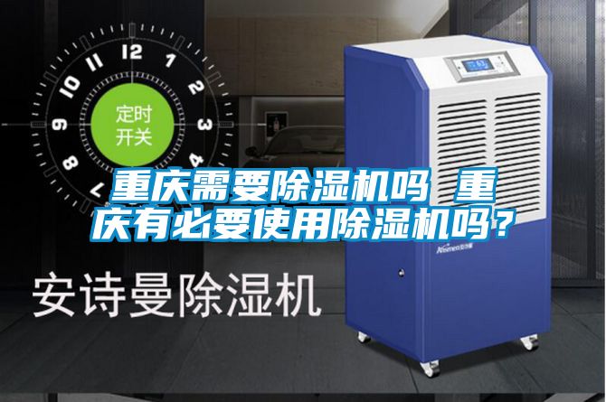重慶需要除濕機嗎 重慶有必要使用除濕機嗎？