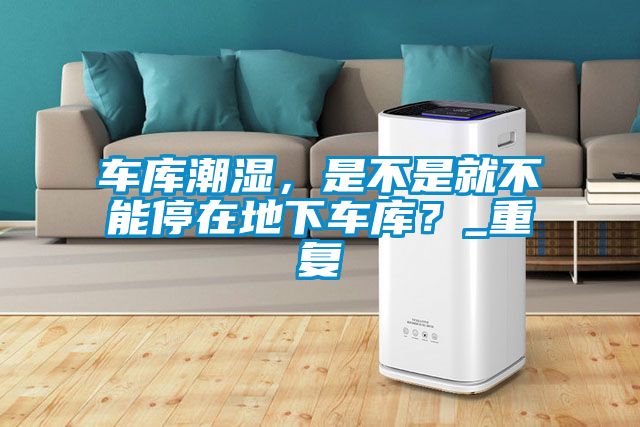 車庫潮濕，是不是就不能停在地下車庫？_重復