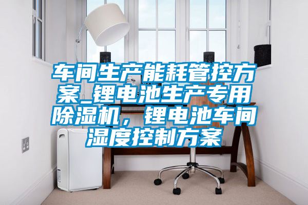 車間生產(chǎn)能耗管控方案_鋰電池生產(chǎn)專用除濕機(jī)，鋰電池車間濕度控制方案