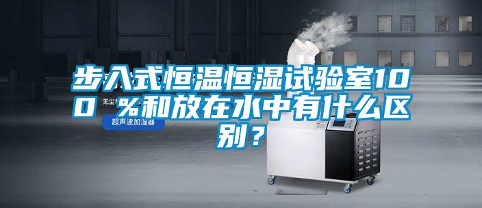 步入式恒溫恒濕試驗(yàn)室100 %和放在水中有什么區(qū)別？