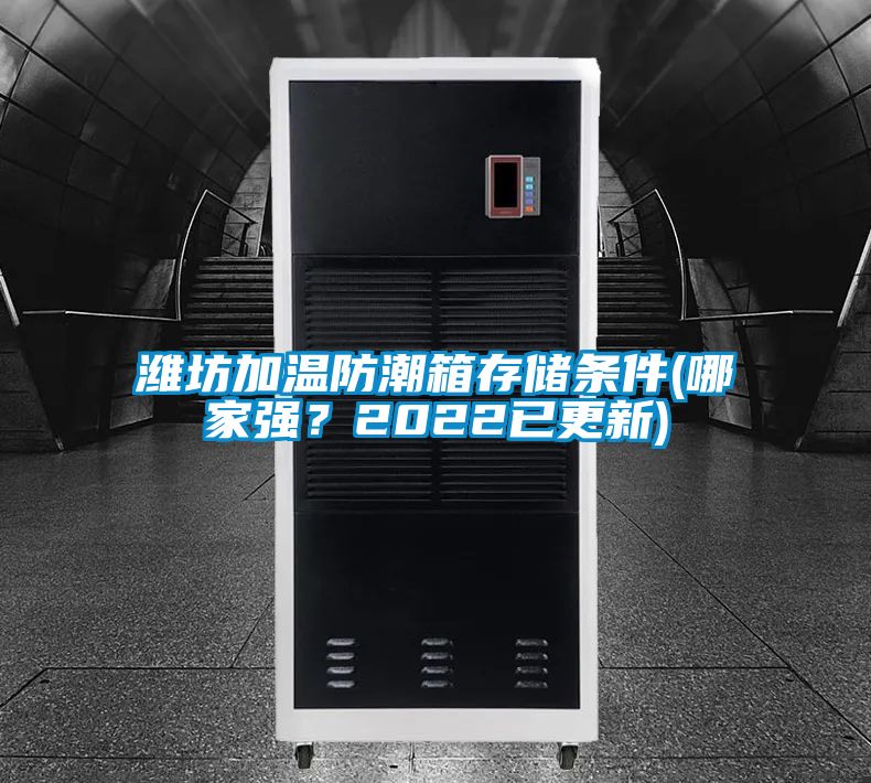 濰坊加溫防潮箱存儲條件(哪家強(qiáng)？2022已更新)