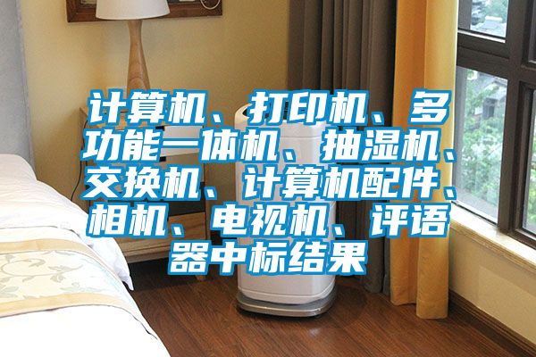 計(jì)算機(jī)、打印機(jī)、多功能一體機(jī)、抽濕機(jī)、交換機(jī)、計(jì)算機(jī)配件、相機(jī)、電視機(jī)、評(píng)語器中標(biāo)結(jié)果