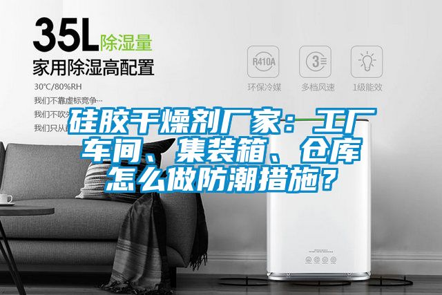 硅膠干燥劑廠家：工廠車間、集裝箱、倉庫怎么做防潮措施？
