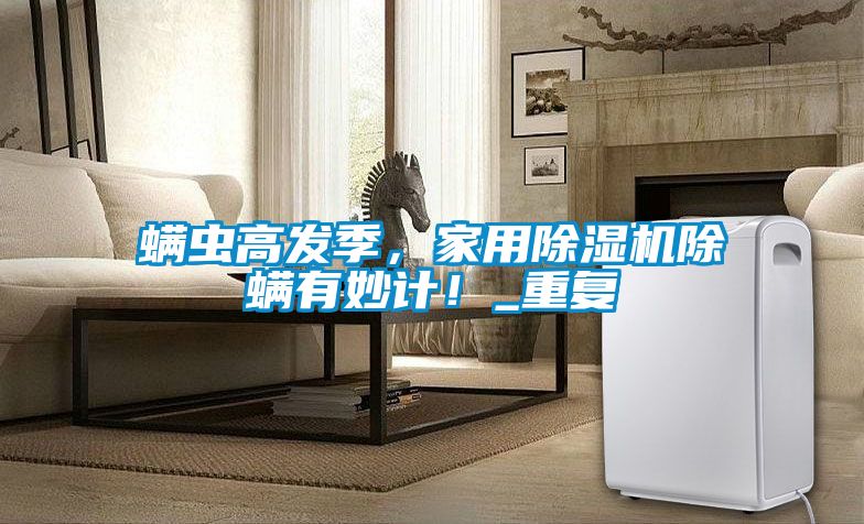 螨蟲高發(fā)季，家用除濕機(jī)除螨有妙計(jì)！_重復(fù)