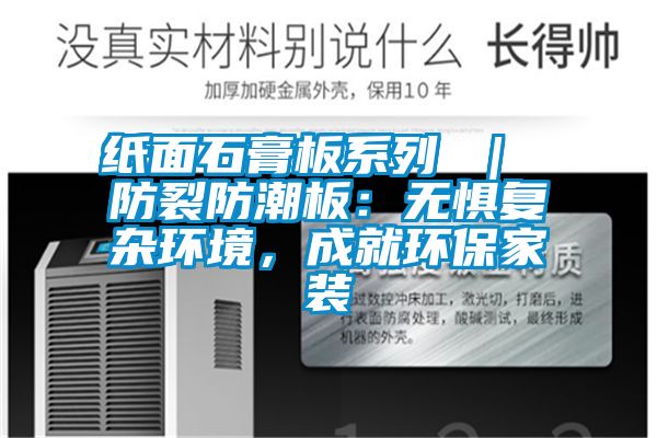 紙面石膏板系列 ｜ 防裂防潮板：無懼復(fù)雜環(huán)境，成就環(huán)保家裝