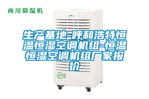 生產(chǎn)基地-呼和浩特恒溫恒濕空調(diào)機組-恒溫恒濕空調(diào)機組廠家報價