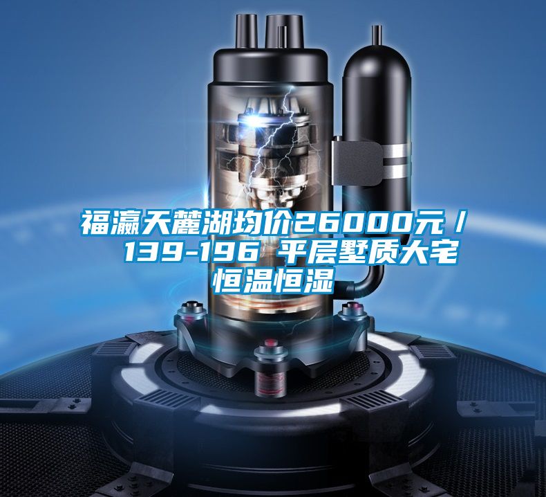 福瀛天麓湖均價26000元/㎡ 139-196㎡平層墅質(zhì)大宅恒溫恒濕