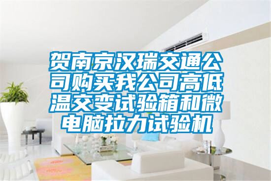賀南京漢瑞交通公司購買我公司高低溫交變試驗箱和微電腦拉力試驗機(jī)