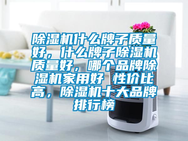 除濕機什么牌子質量好，什么牌子除濕機質量好，哪個品牌除濕機家用好 性價比高，除濕機十大品牌排行榜