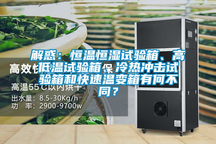 解惑：恒溫恒濕試驗(yàn)箱、高低溫試驗(yàn)箱、冷熱沖擊試驗(yàn)箱和快速溫變箱有何不同？