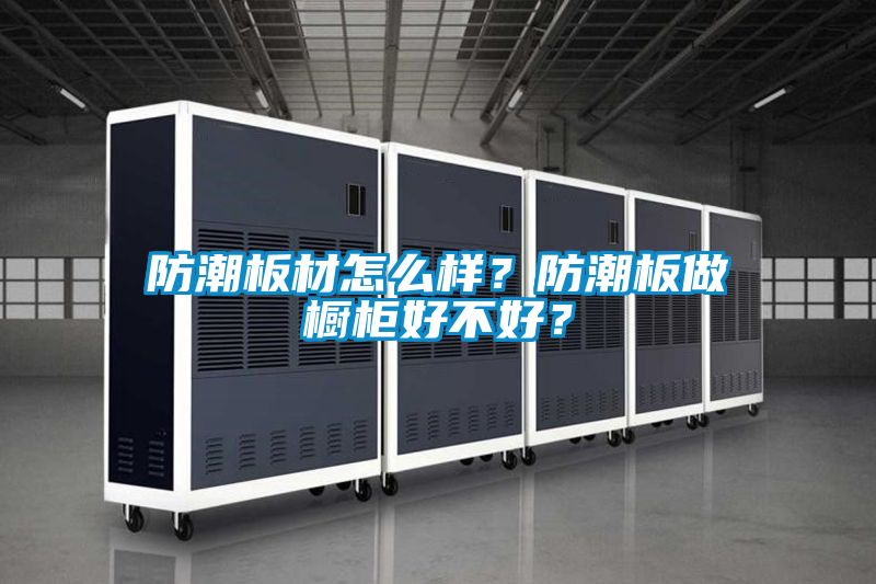 防潮板材怎么樣？防潮板做櫥柜好不好？