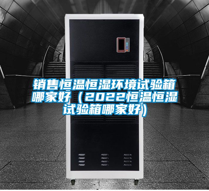 銷售恒溫恒濕環(huán)境試驗(yàn)箱哪家好(2022恒溫恒濕試驗(yàn)箱哪家好)