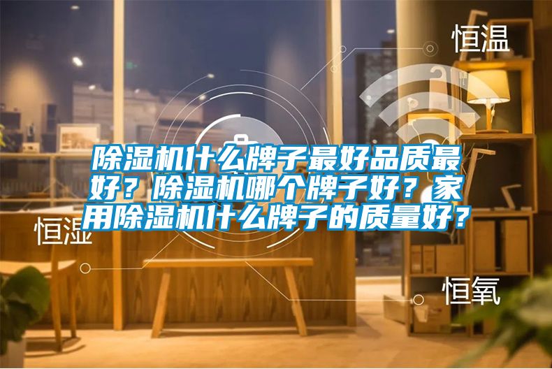 除濕機(jī)什么牌子最好品質(zhì)最好？除濕機(jī)哪個牌子好？家用除濕機(jī)什么牌子的質(zhì)量好？