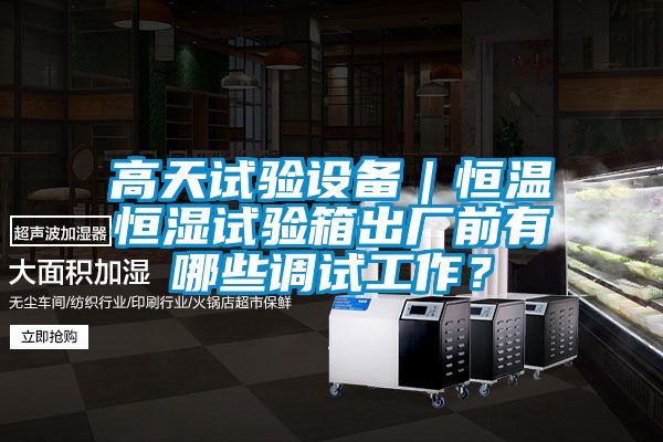 高天試驗設(shè)備｜恒溫恒濕試驗箱出廠前有哪些調(diào)試工作？