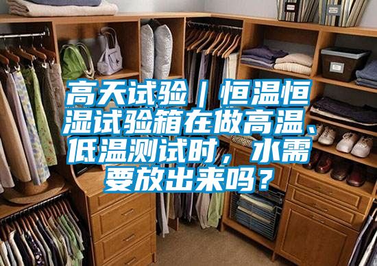 高天試驗(yàn)｜恒溫恒濕試驗(yàn)箱在做高溫、低溫測(cè)試時(shí)，水需要放出來嗎？